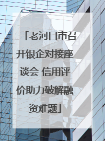 老河口市召开银企对接座谈会 信用评价助力破解融资难题