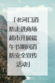老河口消防走进商场超市开展端午节期间消防安全宣传活动