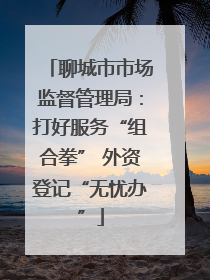 聊城市市场监督管理局：打好服务“组合拳” 外资登记“无忧办”