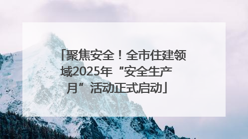 聚焦安全！全市住建领域2025年“安全生产月”活动正式启动