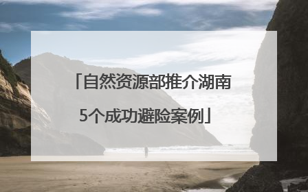 自然资源部推介湖南5个成功避险案例
