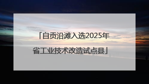 自贡沿滩入选2025年省工业技术改造试点县