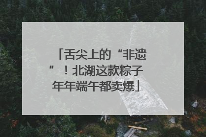 舌尖上的“非遗”！北湖这款粽子年年端午都卖爆