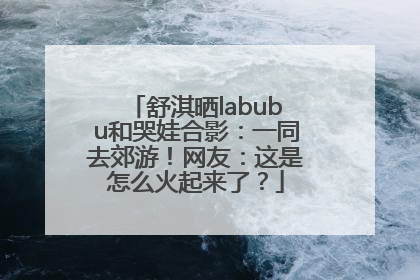 舒淇晒labubu和哭娃合影：一同去郊游！网友：这是怎么火起来了？