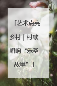 艺术点亮乡村｜村歌唱响“乐圣故里”