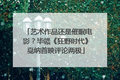 艺术作品还是催眠电影？毕赣《狂野时代》戛纳首映评论两极