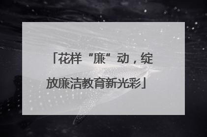 花样“廉”动，绽放廉洁教育新光彩