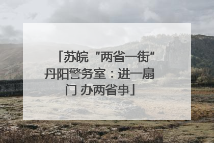 苏皖“两省一街”丹阳警务室：进一扇门 办两省事
