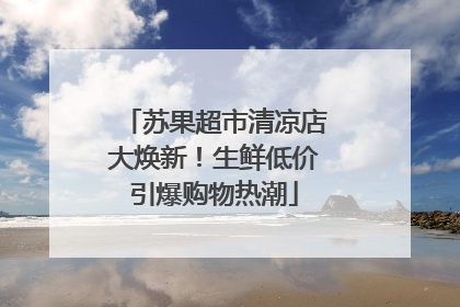 苏果超市清凉店大焕新！生鲜低价引爆购物热潮