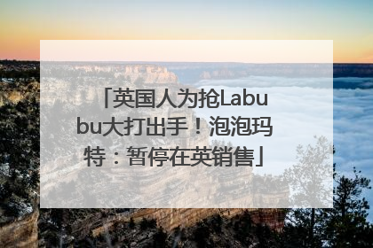 英国人为抢Labubu大打出手！泡泡玛特：暂停在英销售