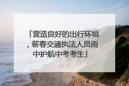营造良好的出行环境，蕲春交通执法人员雨中护航中考考生