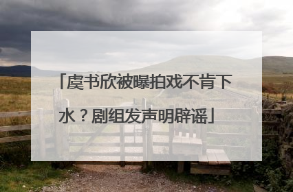 虞书欣被曝拍戏不肯下水？剧组发声明辟谣