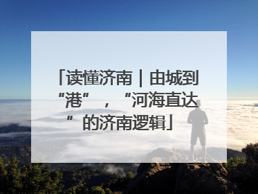 读懂济南｜由城到“港”，“河海直达”的济南逻辑