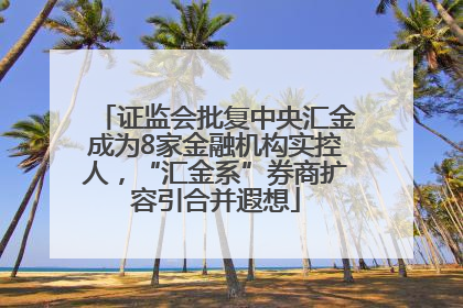 证监会批复中央汇金成为8家金融机构实控人，“汇金系”券商扩容引合并遐想