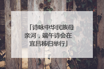 诗咏中华民族母亲河，端午诗会在宜昌秭归举行