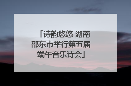 诗韵悠悠 湖南邵东市举行第五届端午音乐诗会