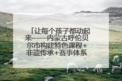 让每个孩子都动起来——内蒙古呼伦贝尔市构建特色课程+非遗传承+赛事体系校园体育生态链