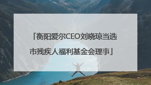 衡阳爱尔CEO刘晓琼当选市残疾人福利基金会理事