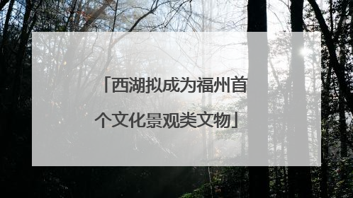 西湖拟成为福州首个文化景观类文物