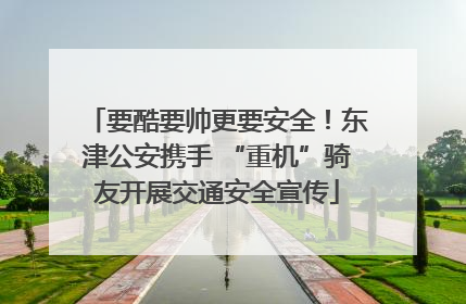 要酷要帅更要安全！东津公安携手 “重机”骑友开展交通安全宣传