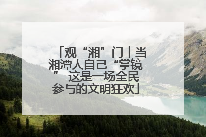 观“湘”门丨当湘潭人自己“掌镜” 这是一场全民参与的文明狂欢