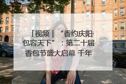 视频｜“香约庆阳·包容天下”：第二十届香包节盛大启幕 千年非遗香飘世界