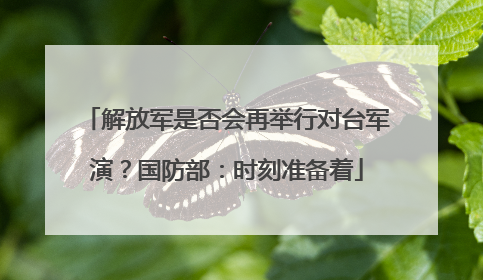 解放军是否会再举行对台军演？国防部：时刻准备着