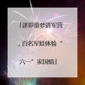 迷彩童梦进军营，百名军娃体验“六一”家国情