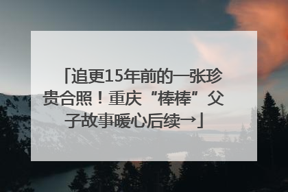 追更15年前的一张珍贵合照！重庆“棒棒”父子故事暖心后续→
