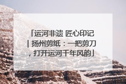 运河非遗 匠心印记｜扬州剪纸：一把剪刀，打开运河千年风韵