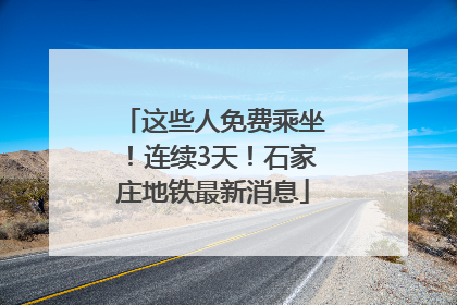 这些人免费乘坐！连续3天！石家庄地铁最新消息