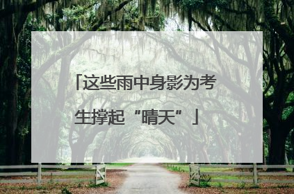这些雨中身影为考生撑起“晴天”