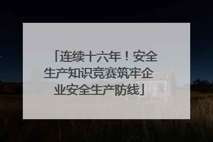 连续十六年！安全生产知识竞赛筑牢企业安全生产防线