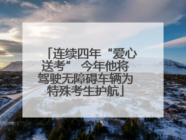 连续四年“爱心送考” 今年他将驾驶无障碍车辆为特殊考生护航