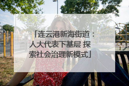 连云港新海街道：人大代表下基层 探索社会治理新模式
