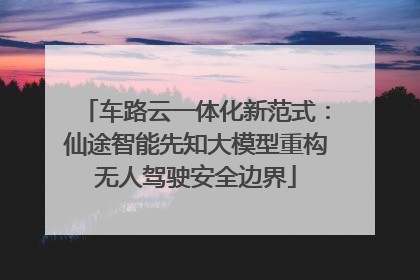 车路云一体化新范式：仙途智能先知大模型重构无人驾驶安全边界