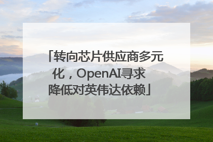 转向芯片供应商多元化，OpenAI寻求降低对英伟达依赖