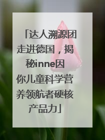 达人溯源团走进德国，揭秘inne因你儿童科学营养领航者硬核产品力