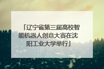 辽宁省第三届高校智能机器人创意大赛在沈阳工业大学举行