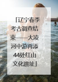 辽宁春季考古调查结束——大凌河中游再添44处红山文化遗址