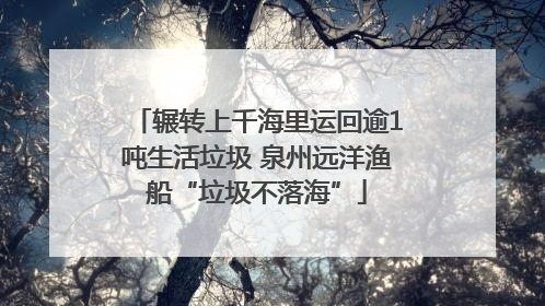 辗转上千海里运回逾1吨生活垃圾 泉州远洋渔船“垃圾不落海”