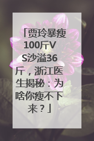贾玲暴瘦100斤VS沙溢36斤，浙江医生揭秘：为啥你瘦不下来？