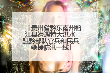 贵州省黔东南州榕江县遭遇特大洪水 驻黔部队官兵和民兵驰援防汛一线