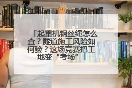 起重机钢丝绳怎么查？隧道施工风险如何验？这场竞赛把工地变“考场”