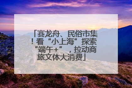 赛龙舟、民俗市集！看“小上海”探索“端午+”，拉动商旅文体大消费