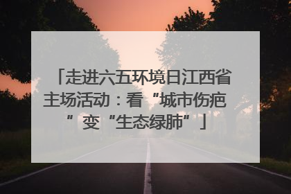 走进六五环境日江西省主场活动：看“城市伤疤”变“生态绿肺”
