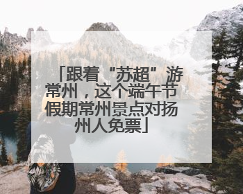 跟着“苏超”游常州，这个端午节假期常州景点对扬州人免票