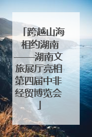 跨越山海 相约湖南——湖南文旅展厅亮相第四届中非经贸博览会