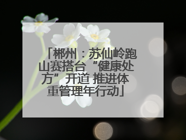 郴州：苏仙岭跑山赛搭台“健康处方”开道 推进体重管理年行动