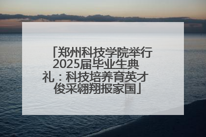 郑州科技学院举行2025届毕业生典礼：科技培养育英才 俊采翱翔报家国